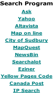 Search Program  Ask  Yahoo  Altavista  Map on line  City of Sudbury  MapQuest  NewsBin  Searchalot  Eziner  Yellow Pages Code  Canada Post  IP Search